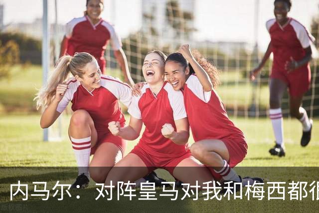 内马尔：对阵皇马对我和梅西都很特别 拉莫斯也是