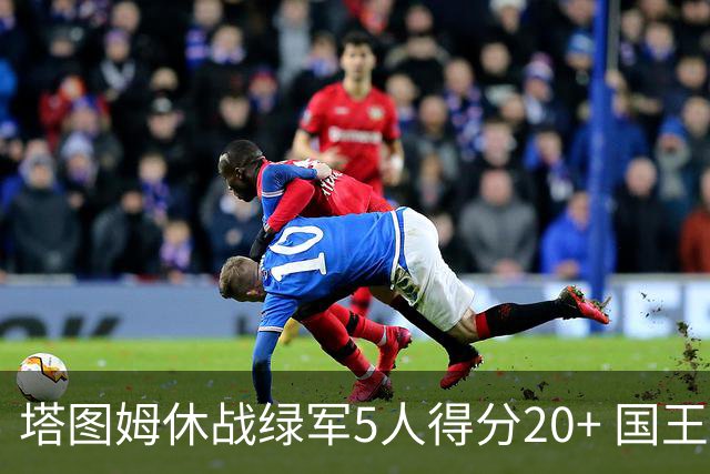 塔图姆休战绿军5人得分20+ 国王惨败凯尔特人
